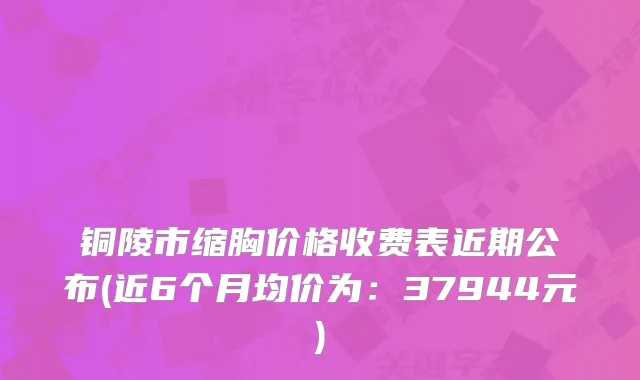 铜陵市缩胸价格收费表近期公布(近6个月均价为：37944元)