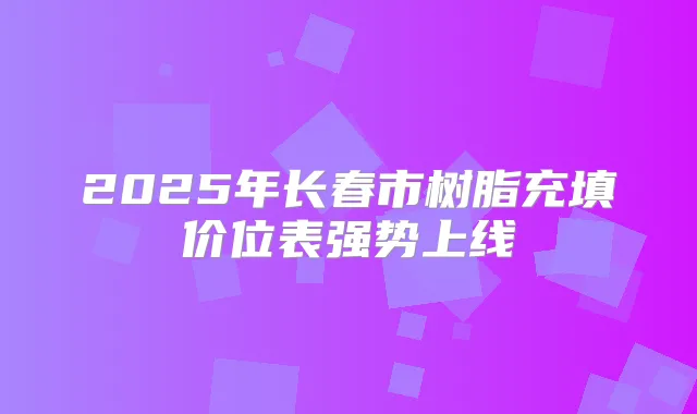 2025年长春市树脂充填价位表强势上线