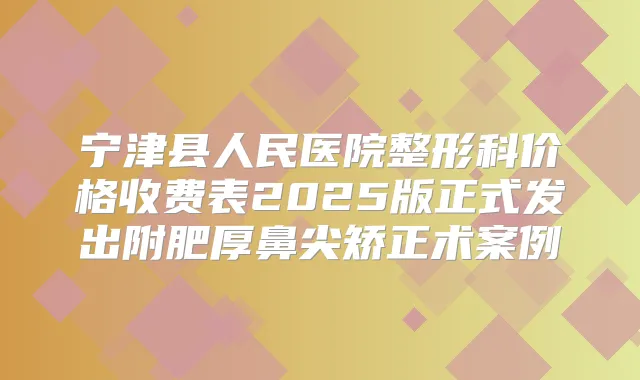 宁津县人民医院整形科价格收费表2025版正式发出附肥厚鼻尖矫正术案例