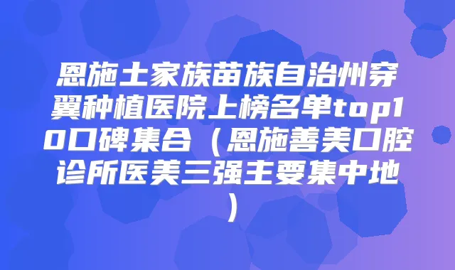 恩施土家族苗族自治州穿翼种植医院上榜名单top10口碑集合（恩施善美口腔诊所医美三强主要集中地）