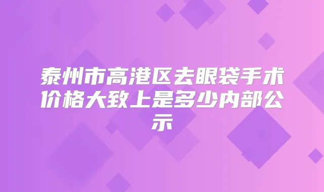 泰州市高港区去眼袋手术价格大致上是多少内部公示