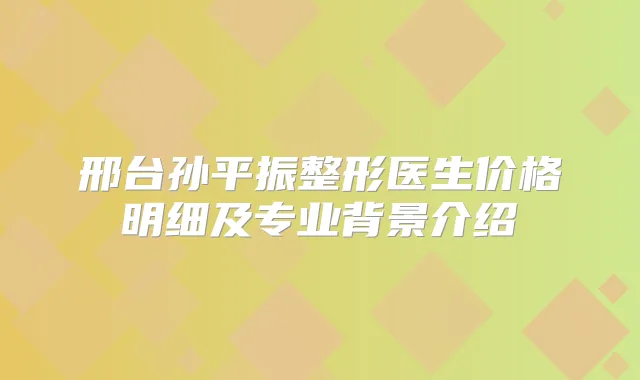邢台孙平振整形医生价格明细及专业背景介绍
