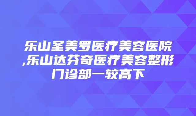 乐山圣美罗医疗美容医院,乐山达芬奇医疗美容整形门诊部一较高下