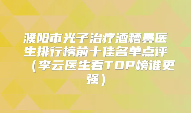 濮阳市光子酒糟鼻医生排行榜前十佳名单点评(李云医生看TOP榜谁更强)
