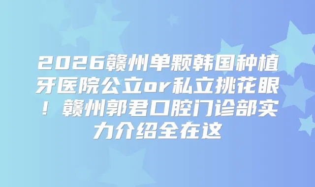 2026赣州单颗韩国种植牙医院公立or私立挑花眼！赣州郭君口腔门诊部实力介绍全在这
