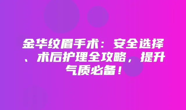 金华纹眉手术：安全选择、术后护理全攻略，提升气质必备！