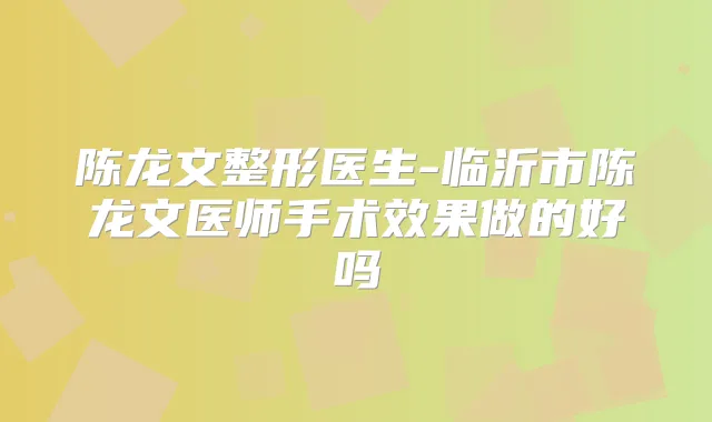 title="陈龙文整形医生-临沂市陈龙文医师手术效果做的好吗"