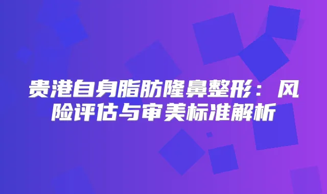 title="贵港自身脂肪隆鼻整形：风险评估与审美标准解析"