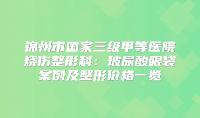 锦州市国家三级甲等医院烧伤整形科：玻尿酸眼袋案例及整形价格一览