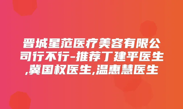 晋城星范医疗美容有限公司行不行-推荐丁建平医生,冀国权医生,温惠慧医生