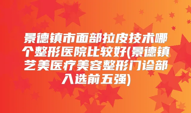 景德镇市面部拉皮技术哪个整形医院比较好(景德镇艺美医疗美容整形门诊部入选前五强)