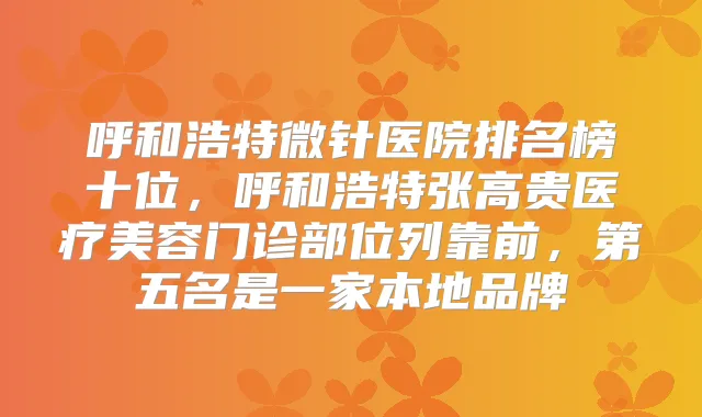 呼和浩特微针医院排名榜十位，呼和浩特张高贵医疗美容门诊部位列靠前，第五名是一家本地品牌