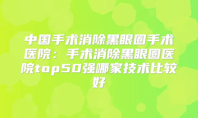 中国手术消除黑眼圈手术医院:手术消除黑眼圈医院top50强哪家技术比较好
