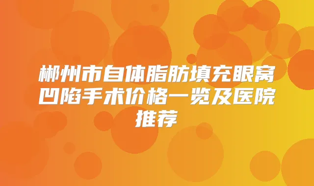 郴州市自体脂肪填充眼窝凹陷手术价格一览及医院推荐