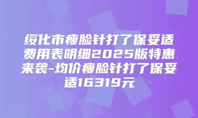 绥化市瘦脸针打了费用表明细2025版特惠来袭-均价瘦脸针打了16319元