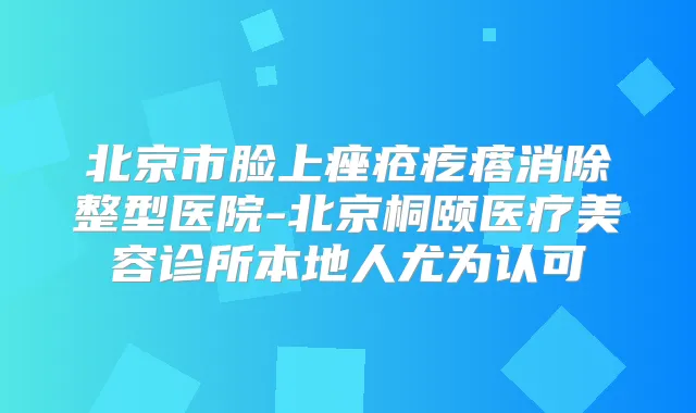 北京市脸上痤疮疙瘩消除整型医院-北京桐颐医疗美容诊所本地人尤为认可