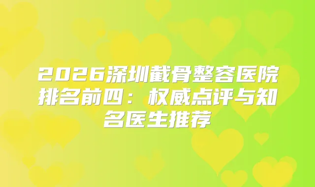 2026深圳截骨整容医院排名前四：点评与知名医生推荐