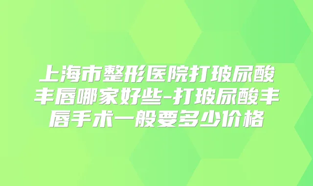 上海市整形医院打玻尿酸丰唇哪家好些-打玻尿酸丰唇手术一般要多少价格