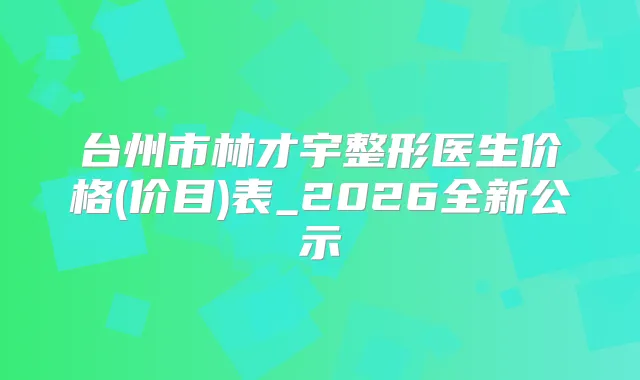 台州市林才宇整形医生价格(价目)表_2026全新公示