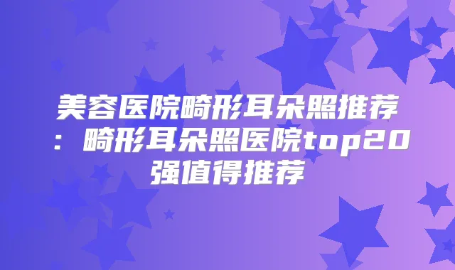 美容医院畸形耳朵照推荐:畸形耳朵照医院top20强值得推荐