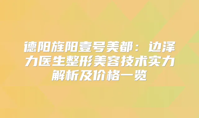 德阳旌阳壹号美都：边泽力医生整形美容技术实力解析及价格一览