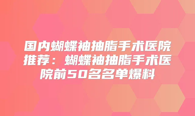 国内蝴蝶袖抽脂手术医院推荐：蝴蝶袖抽脂手术医院前50名名单爆料