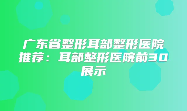 广东省整形耳部整形医院推荐:耳部整形医院前30展示