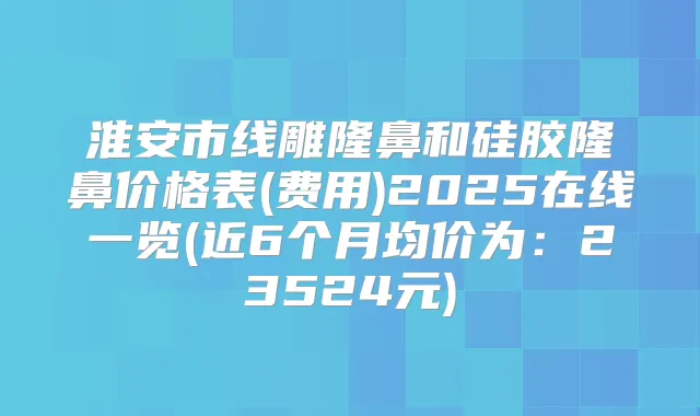 淮安市线雕隆鼻和硅胶隆鼻价格表(费用)2025在线一览(近6个月均价为:23524元)
