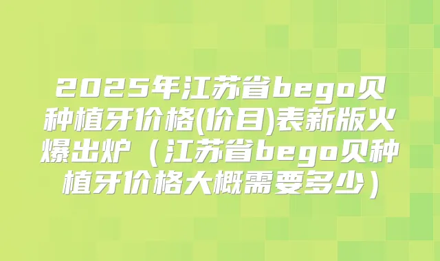 2025年江苏省bego贝种植牙价格(价目)表新版火爆出炉（江苏省bego贝种植牙价格大概需要多少）