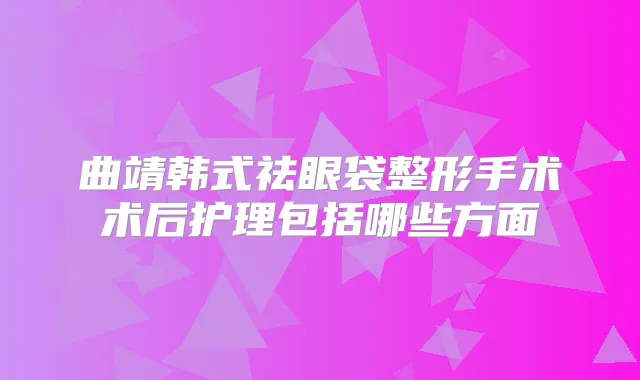 曲靖韩式祛眼袋整形手术术后护理包括哪些方面