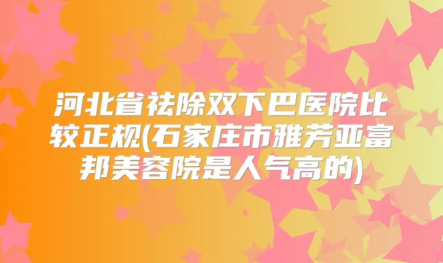 河北省祛除双下巴医院比较正规(石家庄市雅芳亚富邦美容院是人气高的)