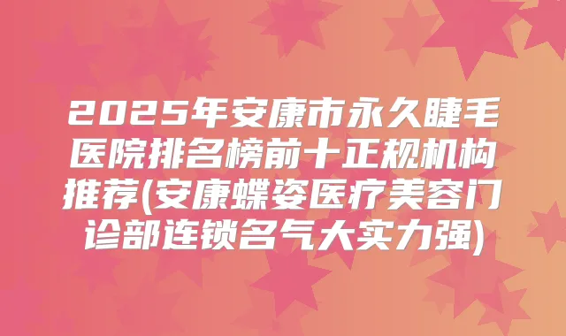 2025年安康市永久睫毛医院排名榜前十正规机构推荐(安康蝶姿医疗美容门诊部连锁名气大实力强)