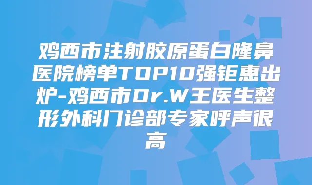 鸡西市注射胶原蛋白隆鼻医院榜单TOP10强钜惠出炉-鸡西市Dr.W王医生整形外科门诊部专家呼声很高