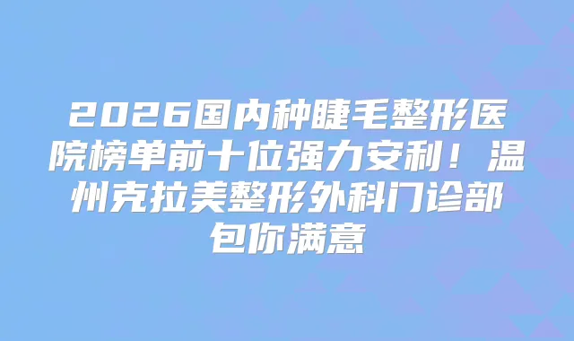 2026国内种睫毛整形医院榜单前十位强力安利！温州克拉美整形外科门诊部包你满意
