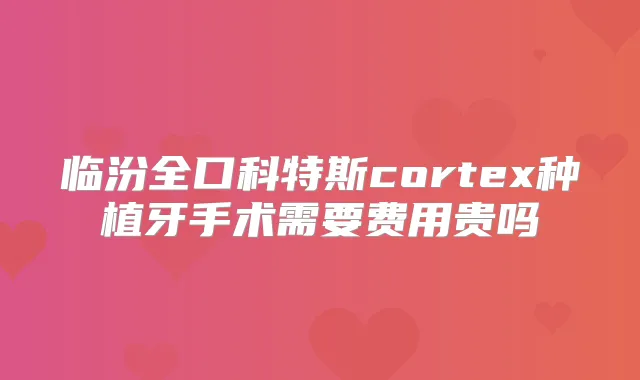 临汾全口科特斯cortex种植牙手术需要费用贵吗