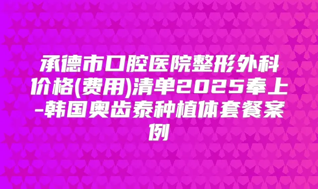承德市口腔医院整形外科价格(费用)清单2025奉上-韩国奥齿泰种植体套餐案例