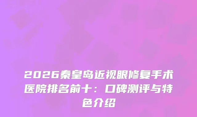 2026秦皇岛近视眼修复手术医院排名前十：口碑测评与特色介绍