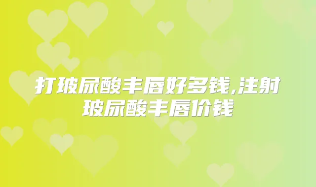 打玻尿酸丰唇好多钱,注射玻尿酸丰唇价钱