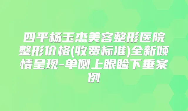 四平杨玉杰美容整形医院整形价格(收费标准)全新倾情呈现-单侧上眼睑下垂案例