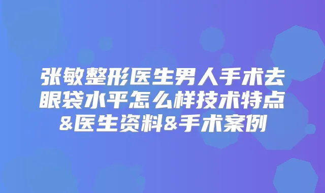 张敏整形医生男人手术去眼袋水平怎么样技术特点&医生资料&手术案例