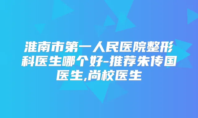 淮南市第一人民医院整形科医生哪个好-推荐朱传国医生,尚校医生