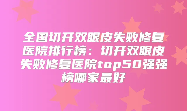 全国切开双眼皮失败修复医院排行榜：切开双眼皮失败修复医院top50强强榜哪家好