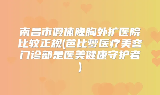 南昌市假体隆胸外扩医院比较正规(芭比梦医疗美容门诊部是医美健康守护者)