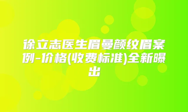 徐立志医生眉曼颜纹眉案例-价格(收费标准)全新曝出