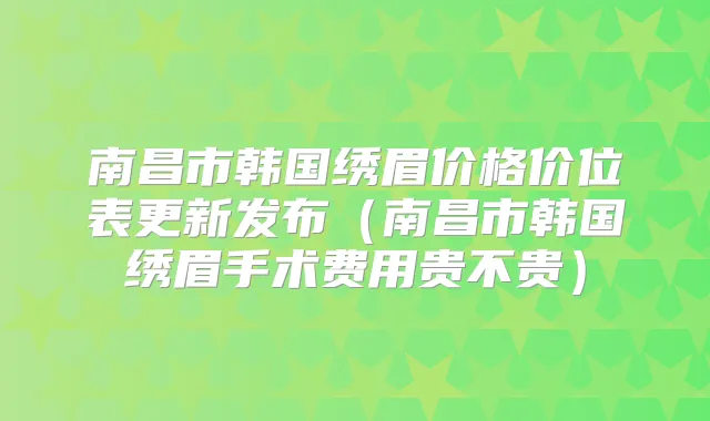 南昌市韩国绣眉价格价位表更新发布（南昌市韩国绣眉手术费用贵不贵）