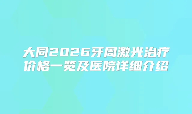 大同2026牙周激光价格一览及医院详细介绍