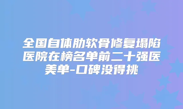 全国自体肋软骨修复塌陷医院在榜名单前二十强医美单-口碑没得挑