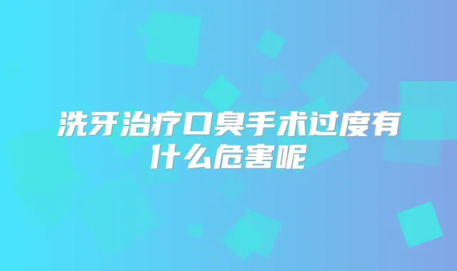 洗牙口臭手术过度有什么危害呢