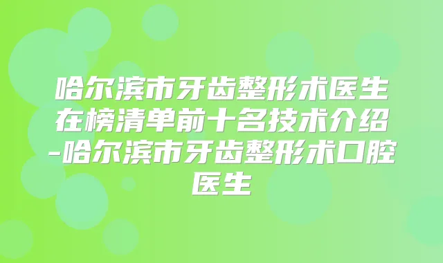 哈尔滨市牙齿整形术医生在榜清单前十名技术介绍-哈尔滨市牙齿整形术口腔医生