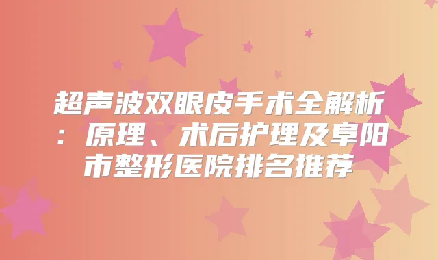 超声波双眼皮手术全解析：原理、术后护理及阜阳市整形医院排名推荐
